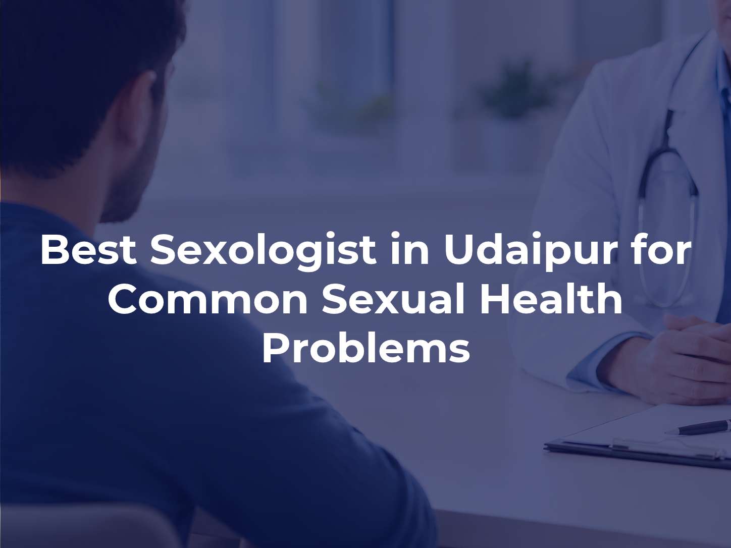 Best Sexologist in Udaipur for Common Sexual Health Problems